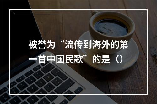 被誉为“流传到海外的第一首中国民歌”的是（）