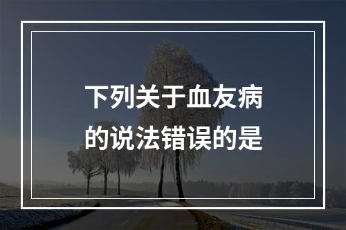 下列关于血友病的说法错误的是