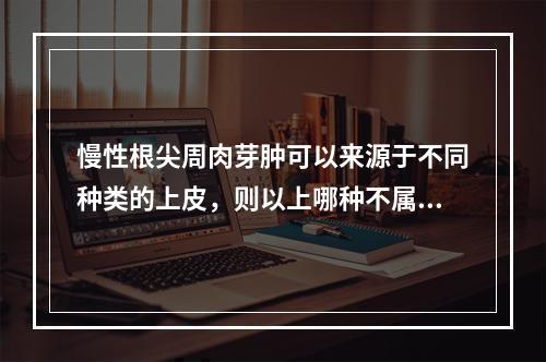 慢性根尖周肉芽肿可以来源于不同种类的上皮，则以上哪种不属于其