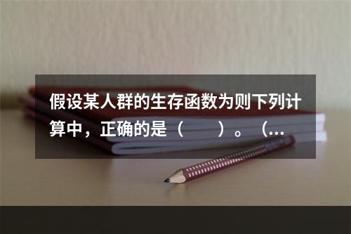 假设某人群的生存函数为则下列计算中，正确的是（　　）。（1）