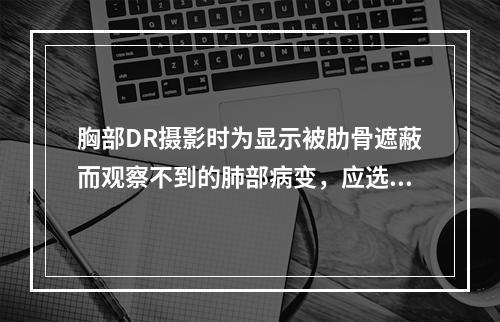 胸部DR摄影时为显示被肋骨遮蔽而观察不到的肺部病变，应选用的