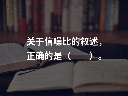 关于信噪比的叙述，正确的是（　　）。