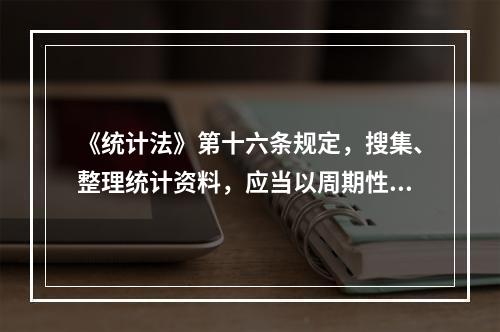 《统计法》第十六条规定，搜集、整理统计资料，应当以周期性普