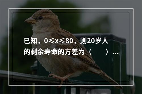 已知，0≤x≤80，则20岁人的剩余寿命的方差为（　　）。