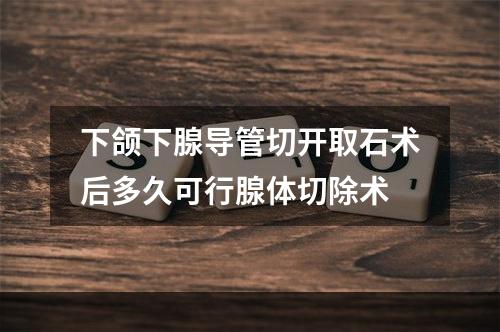 下颌下腺导管切开取石术后多久可行腺体切除术