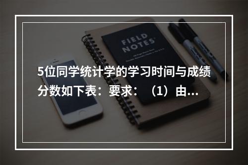 5位同学统计学的学习时间与成绩分数如下表：要求：（1）由此