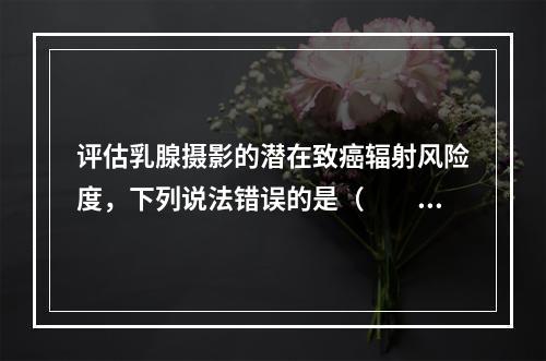 评估乳腺摄影的潜在致癌辐射风险度，下列说法错误的是（　　）。