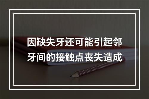 因缺失牙还可能引起邻牙间的接触点丧失造成