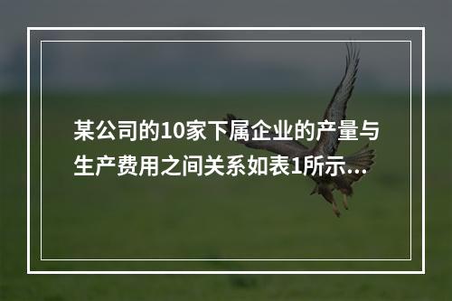 某公司的10家下属企业的产量与生产费用之间关系如表1所示。表