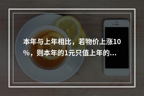 本年与上年相比，若物价上涨10%，则本年的1元只值上年的0