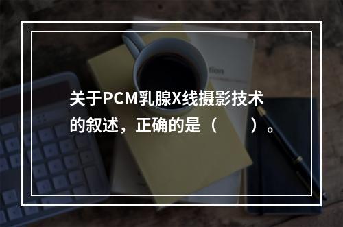 关于PCM乳腺X线摄影技术的叙述，正确的是（　　）。