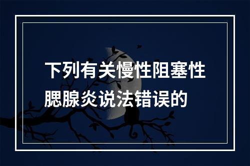 下列有关慢性阻塞性腮腺炎说法错误的