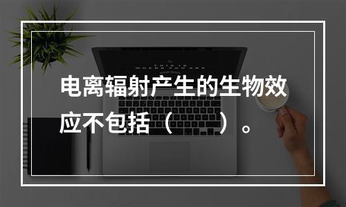 电离辐射产生的生物效应不包括（　　）。