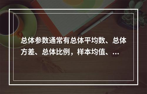 总体参数通常有总体平均数、总体方差、总体比例，样本均值、样本