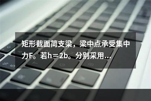 矩形截面简支梁，梁中点承受集中力F。若h＝2b。分别采用图