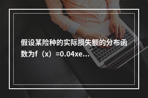 假设某险种的实际损失额的分布函数为f（x）=0.04xe-0