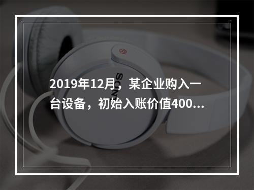 2019年12月，某企业购入一台设备，初始入账价值400万元