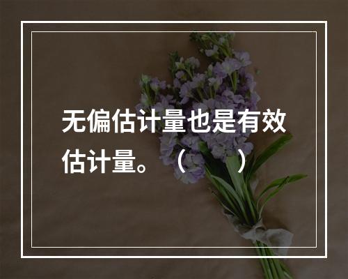 无偏估计量也是有效估计量。（　　）