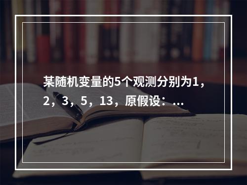 某随机变量的5个观测分别为1，2，3，5，13，原假设：f（