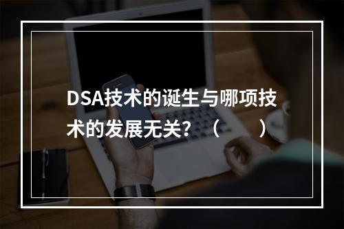 DSA技术的诞生与哪项技术的发展无关？（　　）