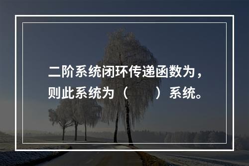 二阶系统闭环传递函数为，则此系统为（　　）系统。