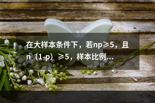 在大样本条件下，若np≥5，且n（1-p）≥5，样本比例在置