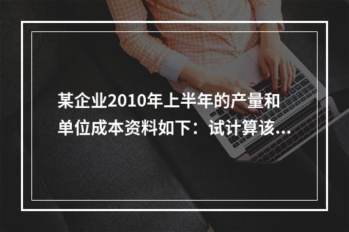 某企业2010年上半年的产量和单位成本资料如下：试计算该企业