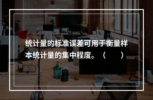 统计量的标准误差可用于衡量样本统计量的集中程度。（　　）