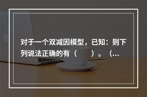 对于一个双减因模型，已知：则下列说法正确的有（　　）。（1）