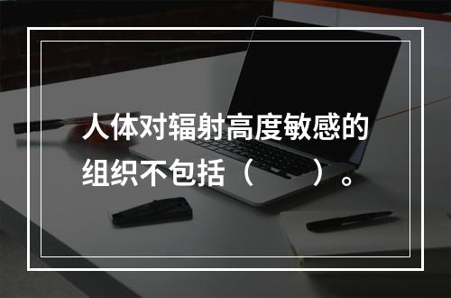 人体对辐射高度敏感的组织不包括（　　）。