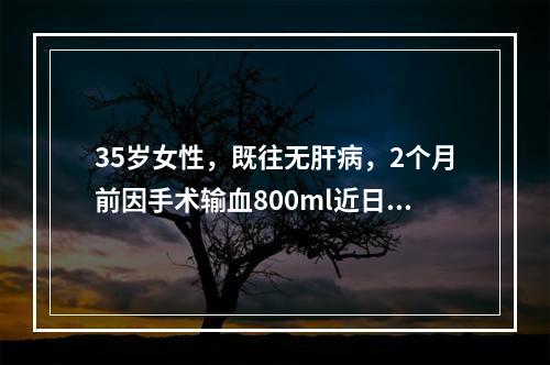 35岁女性，既往无肝病，2个月前因手术输血800ml近日出现