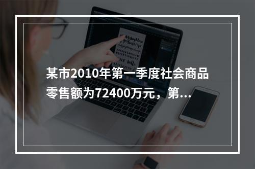 某市2010年第一季度社会商品零售额为72400万元，第二季