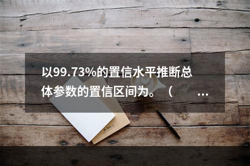 以99.73%的置信水平推断总体参数的置信区间为。（　　）