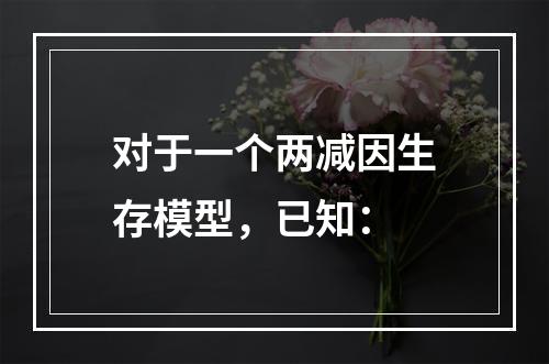 对于一个两减因生存模型，已知：