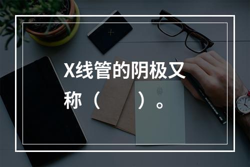 X线管的阴极又称（　　）。