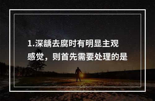 1.深龋去腐时有明显主观感觉，则首先需要处理的是