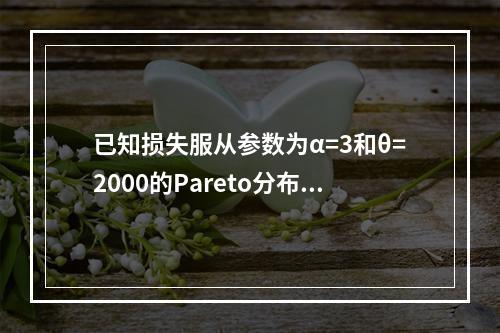 已知损失服从参数为α=3和θ=2000的Pareto分布，如