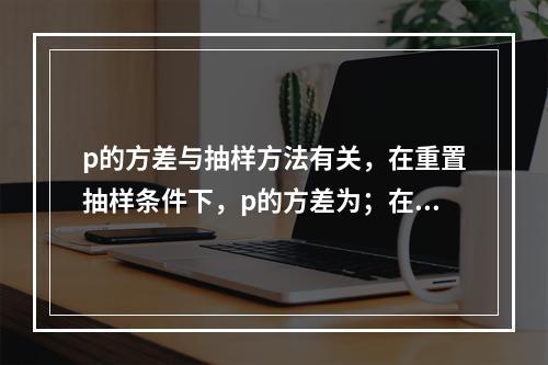 p的方差与抽样方法有关，在重置抽样条件下，p的方差为；在不重