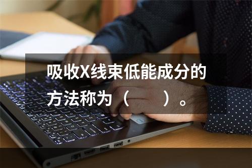 吸收X线束低能成分的方法称为（　　）。