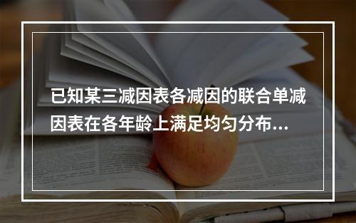 已知某三减因表各减因的联合单减因表在各年龄上满足均匀分布，且