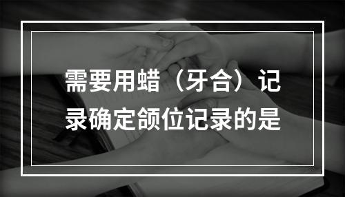 需要用蜡（牙合）记录确定颌位记录的是