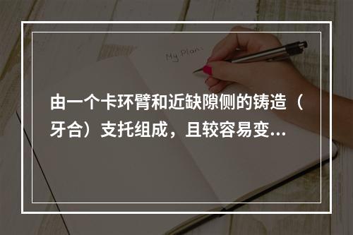 由一个卡环臂和近缺隙侧的铸造（牙合）支托组成，且较容易变形的