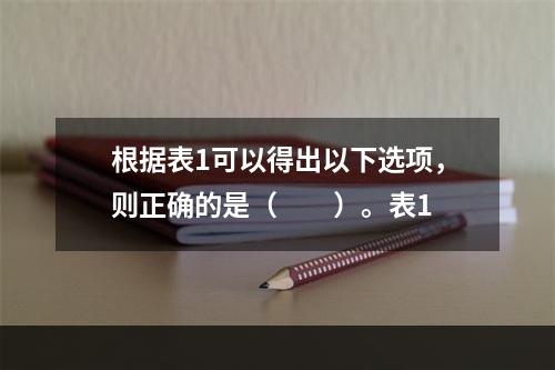 根据表1可以得出以下选项，则正确的是（　　）。表1