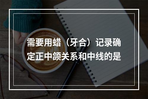 需要用蜡（牙合）记录确定正中颌关系和中线的是