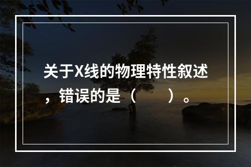 关于X线的物理特性叙述，错误的是（　　）。