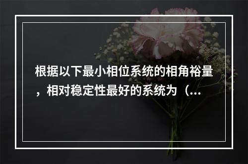 根据以下最小相位系统的相角裕量，相对稳定性最好的系统为（　