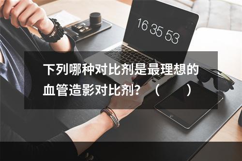 下列哪种对比剂是最理想的血管造影对比剂？（　　）