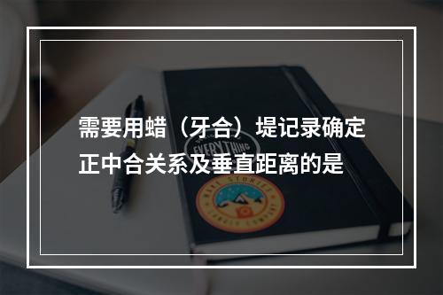 需要用蜡（牙合）堤记录确定正中合关系及垂直距离的是