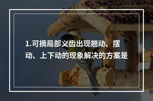 1.可摘局部义齿出现翘动、摆动、上下动的现象解决的方案是