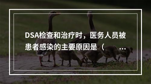 DSA检查和治疗时，医务人员被患者感染的主要原因是（　　）。